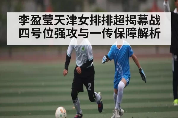 李盈莹天津女排排超揭幕战四号位强攻与一传保障解析